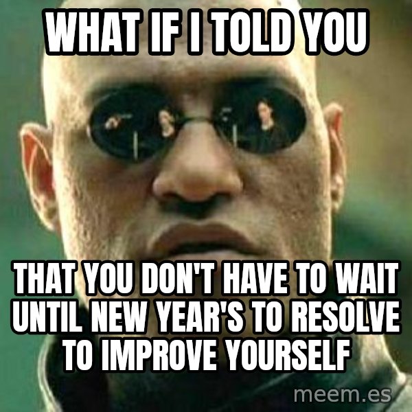 What if I told you / Matrix Morpheus meme: What if I told you / That you don't have to wait until New Year's to resolve to improve yourself