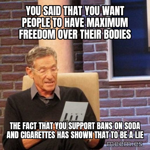 Maury Lie Detector meme: You said that you want people to have maximum freedom over their bodies / the fact that you support bans on soda and cigarettes has shown that to be a lie