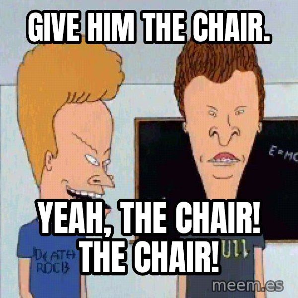 Beavis and butthead meme: give him the chair. / Yeah, the chair! The chair!