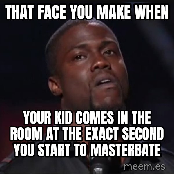 Kevin Hart Face meme: that face you make when / your kid comes in the room at the exact second you start to masterbate