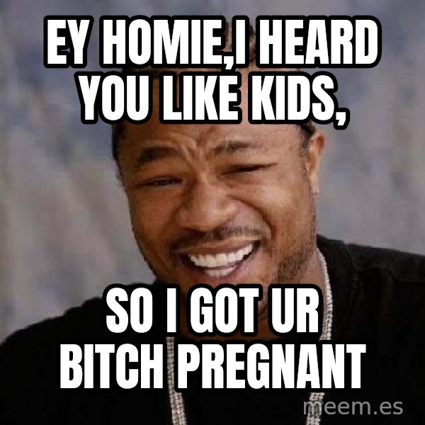 Yo Dawg meme: ey homie,I heard you like kids, / so I got ur bitch pregnant