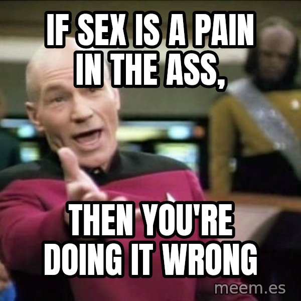 Why the fuck meme: If sex is a pain in the ass, / then you're doing it wrong