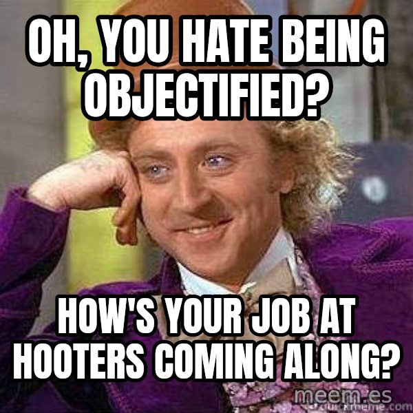 Willy Wonka meme: Oh, you hate being objectified? / How's your job at hooters coming along?
