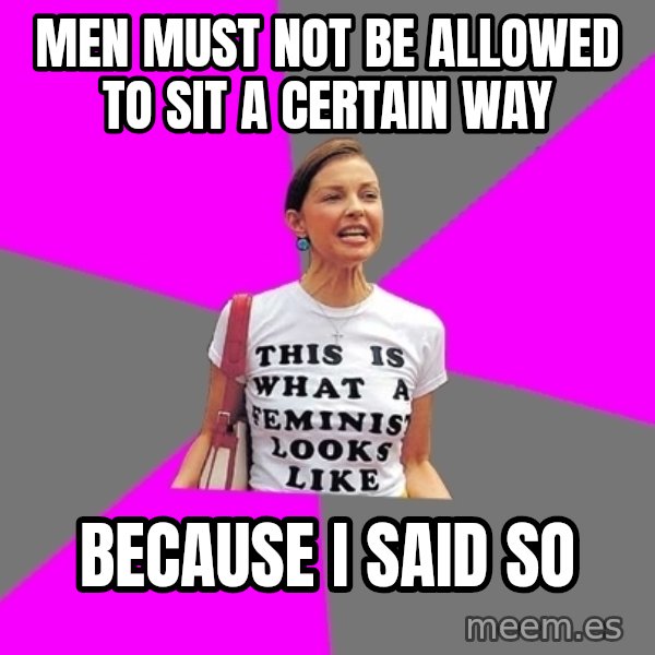 Feminist Cunt meme: men must not be allowed to sit a certain way / because i said so