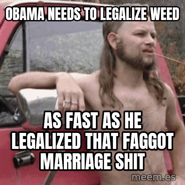 Almost Politically Correct Redneck meme: Obama needs to legalize weed / as fast as he legalized that faggot marriage shit