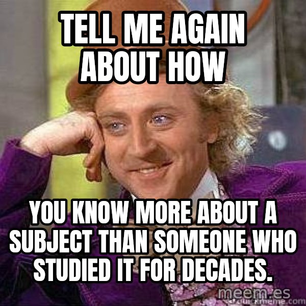 Willy Wonka meme: Tell me again about how / you know more about a subject than someone who studied it for decades.