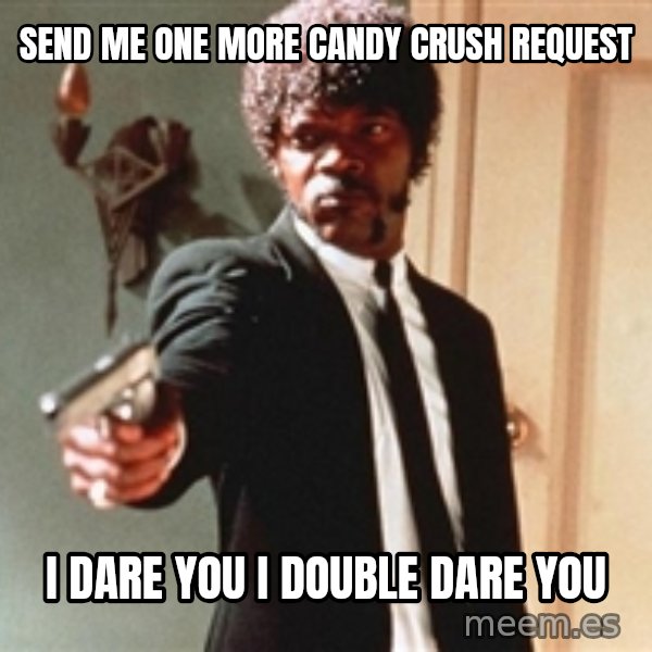 I double dare you meme: Send me one more Candy Crush request / I dare you I double dare you