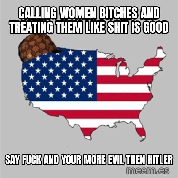Scumbag America2 meme: calling women bitches and treating them like shit is good / say fuck and your more evil then hitler