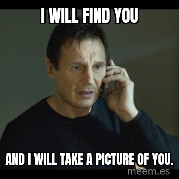 I will Find You Meme meme: I will find you / and I will take a picture of you.