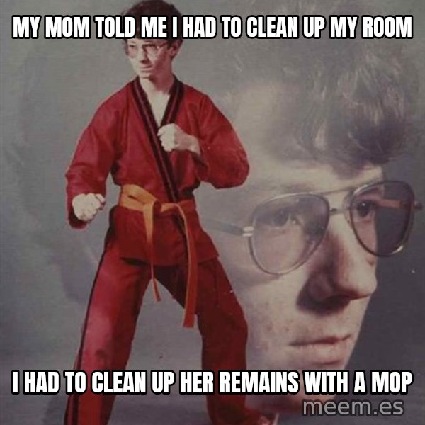PTSD Karate Kyle meme: My mom told me I had to clean up my room / I had to clean up her remains with a mop