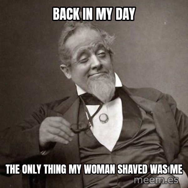 1889 [10] guy meme: back in my day / the only thing my woman shaved was me