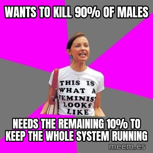 Feminist Cunt meme: wants to kill 90% of males / needs the remaining 10% to keep the whole system running
