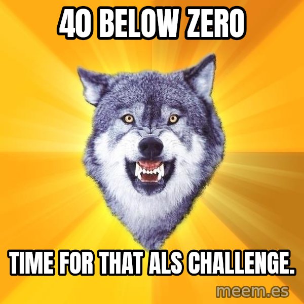Courage Wolf meme: 40 below zero / time for that als challenge.