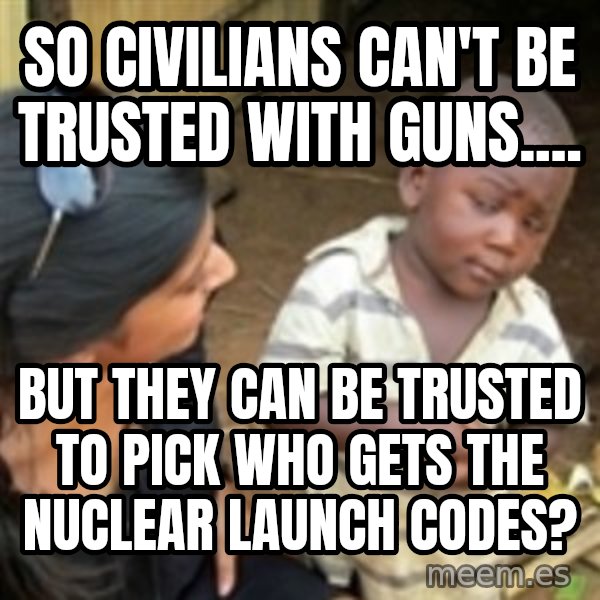 Skeptical 3rd World Kid meme: So civilians can't be trusted with guns.... / But they can be trusted to pick who gets the nuclear launch codes?