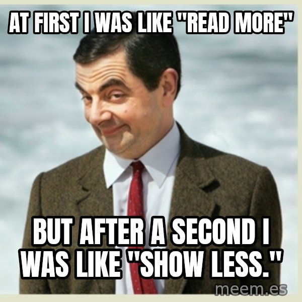 MR bean meme: At first I was like "read more" / But after a second I was like "show less."