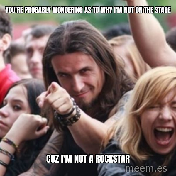 Ridiculously Photogenic Metalhead meme: you're probably wondering as to why i'm not on the stage / coz i'm not a rockstar