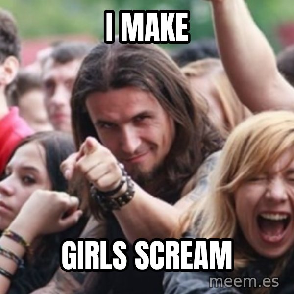 Ridiculously Photogenic Metalhead meme: I make / girls scream