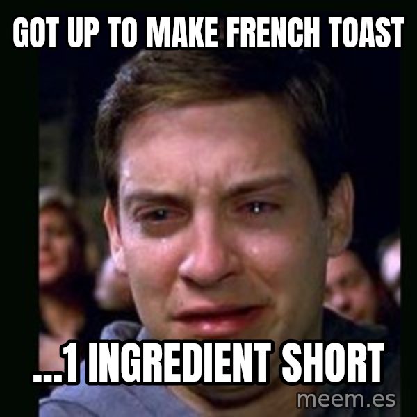 crying peter parker meme: Got up to make French Toast / ...1 ingredient short
