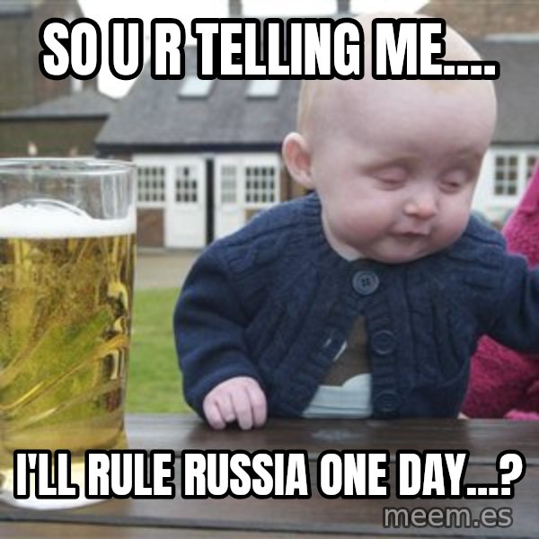 drunk baby 1 meme: So u r telling me.... / I'll rule Russia one day...?
