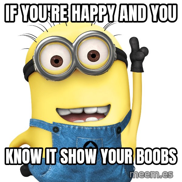 Despicable Me Minion meme: IF YOU'RE HAPPY AND YOU / KNOW IT SHOW YOUR BOOBS