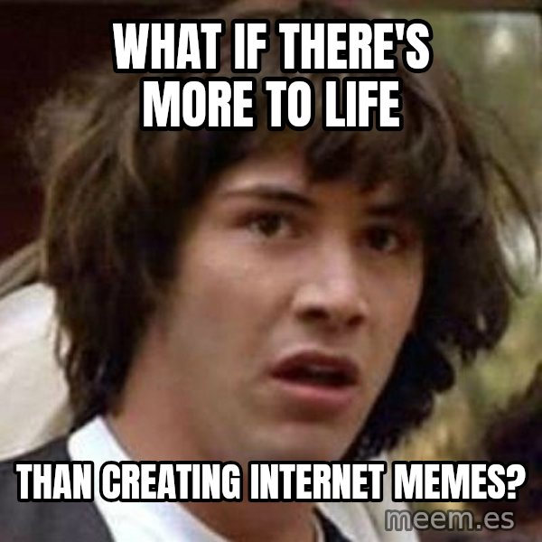 Conspiracy Keanu meme: What if there's more to life / Than creating Internet memes?