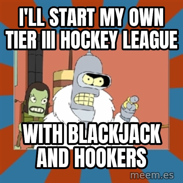 bender blackjack and hookers meme: I'll start my own tier iii hockey league / with blackjack and hookers
