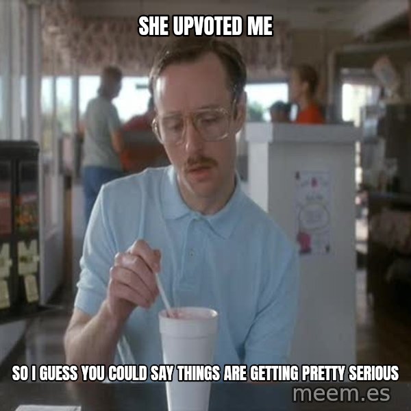 so i guess you could say things are getting pretty serious meme: She upvoted me / So I guess you could say things are getting pretty serious