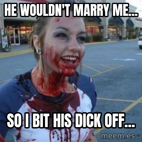 Scary Nympho meme: He wouldn't marry me... / So I bit his dick off...