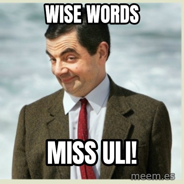 MR bean meme: Wise words / Miss Uli!