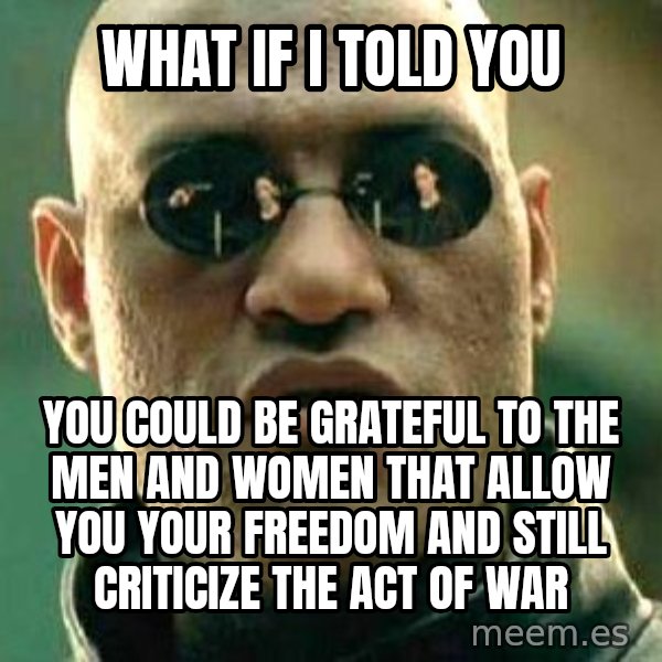 What if I told you / Matrix Morpheus meme: WHAT IF I TOLD YOU / YOU COULD BE GRATEFUL TO THE MEN AND WOMEN THAT ALLOW YOU YOUR FREEDOM AND STILL CRITICIZE THE ACT OF WAR
