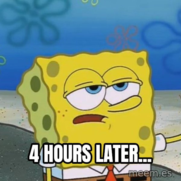 I'll have you know Spongebob meme: 4 hours later...