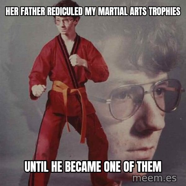 PTSD Karate Kyle meme: Her father rediculed my martial arts trophies / until he became one of them