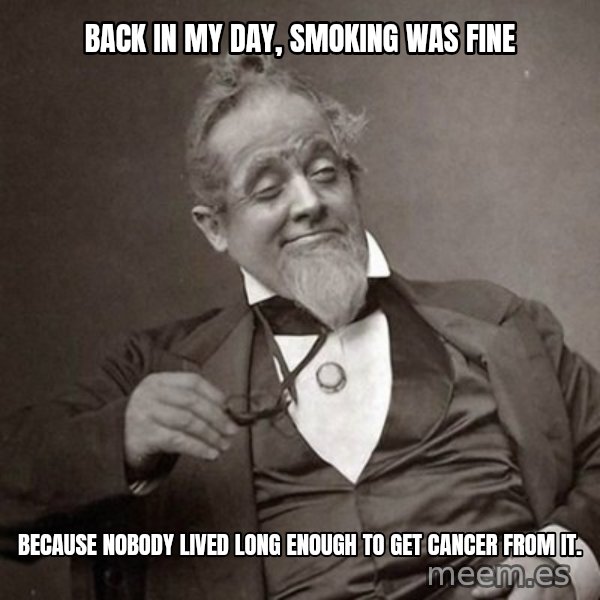 1889 [10] guy meme: back in my day, smoking was fine / because nobody lived long enough to get cancer from it.