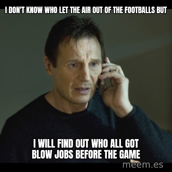 I will Find You Meme meme: I don't know who let the air out of the footballs  but / I will find out who all got blow jobs before the game
