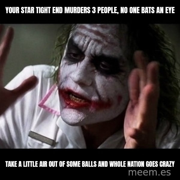 joker mind loss meme: Your star tight end murders 3 people, no one bats an eye / Take a little air out of some balls  and whole nation goes crazy