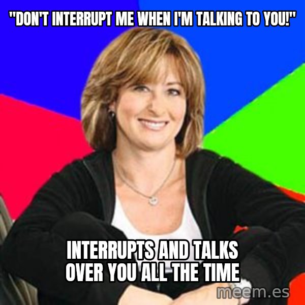 Sheltering Suburban Mom meme: "don't interrupt me when i'm talking to you!" / interrupts and talks over you all the time