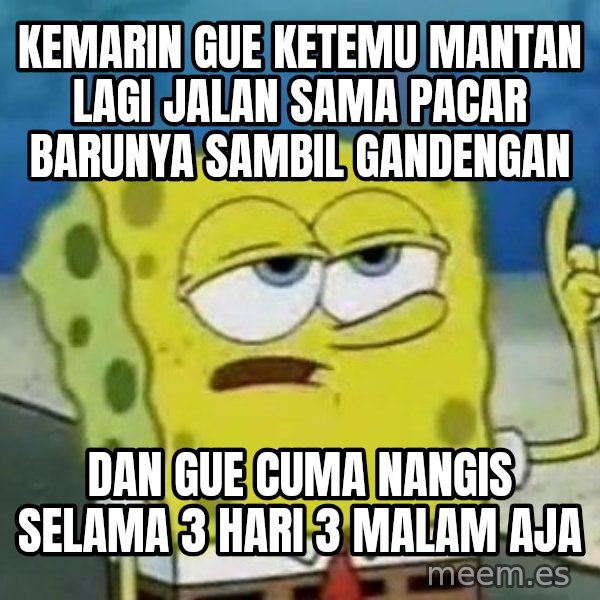 Tough Spongebob meme: Kemarin gue ketemu mantan lagi jalan sama pacar barunya sambil gandengan / Dan gue cuma nangis selama 3 hari 3 malam aja
