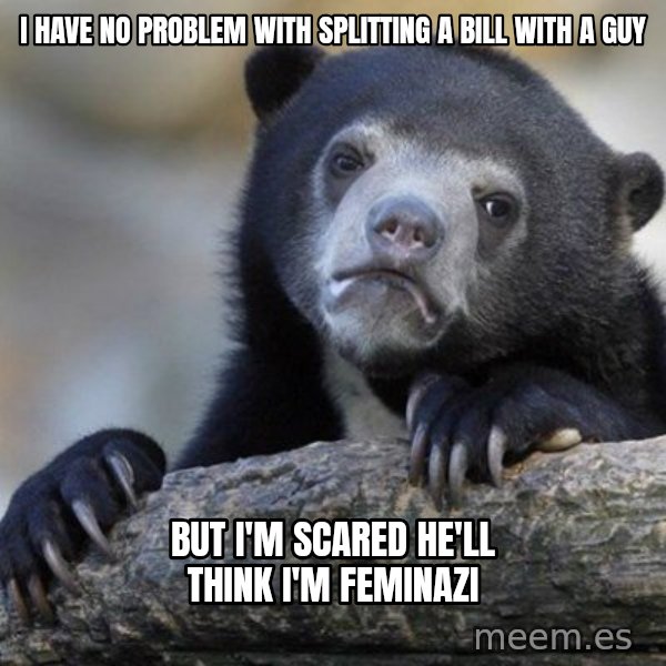 Confession Bear meme: I have no problem with splitting a bill with a guy / But i'm scared he'll think i'm feminazi
