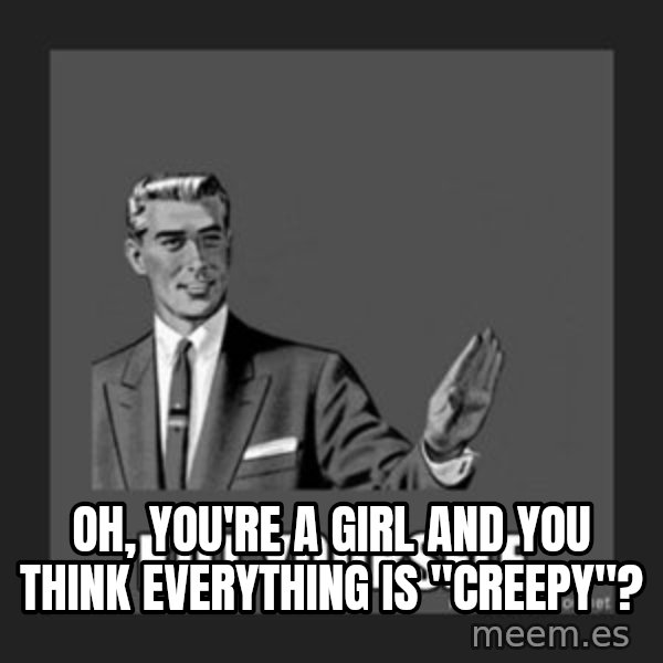 kill yourself guy meme: Oh, you're a girl and you think everything is "creepy"?