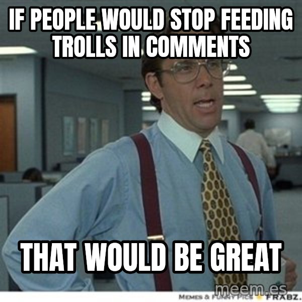 Office Space That Would Be Great meme: IF PEOPLE WOULD STOP FEEDING TROLLS IN COMMENTS / THAT WOULD BE GREAT