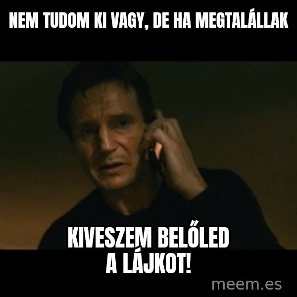 liam neeson taken meme: Nem tudom ki vagy, de ha megtalállak / Kiveszem belőled a lájkot!
