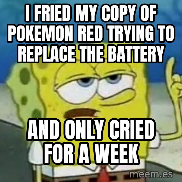 Tough Spongebob meme: I fried my copy of pokemon red trying to replace the battery / and only cried for a week