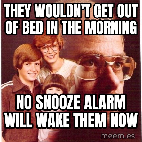 Vengeance Dad meme: They wouldn't get out of bed in the morning / No snooze alarm will wake them now