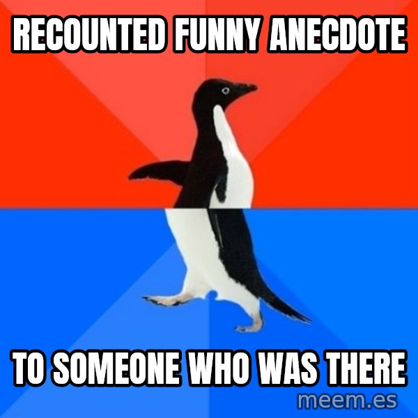 Socially Awesome Awkward Penguin meme: recounted funny anecdote / to someone who was there