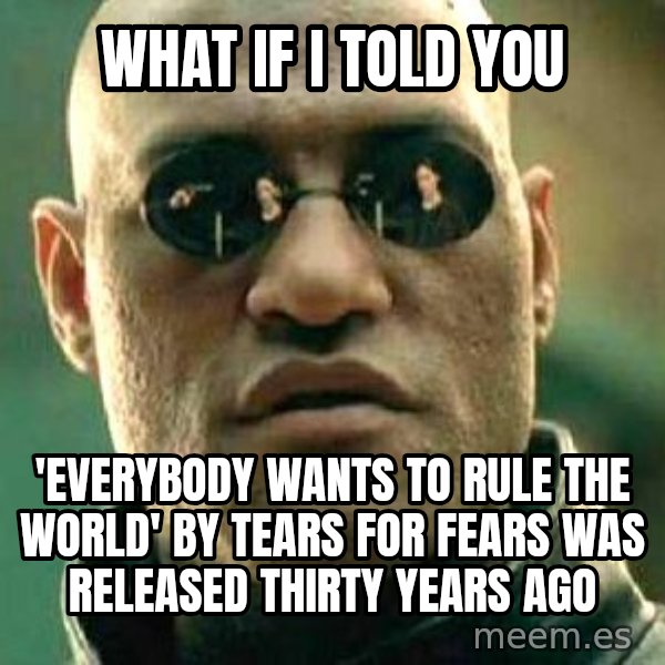 What if I told you / Matrix Morpheus meme: what if I told you / 'Everybody Wants To Rule The World' by tears for fears was released thirty years ago