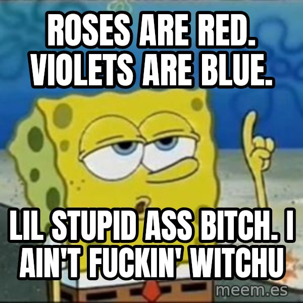 Spongebob meme: ROSES ARE RED. VIOLETS ARE BLUE. / LIL STUPID ASS BITCH. I AIN'T FUCKIN' WITCHU