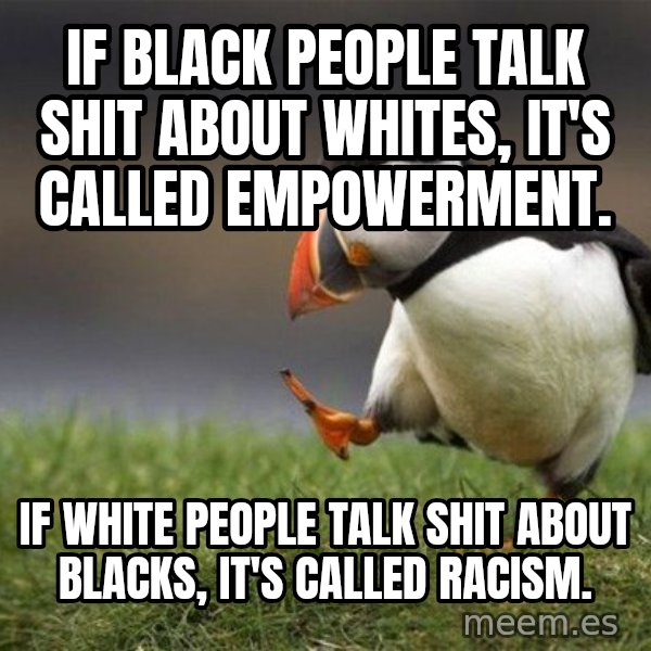 Unpopular Opinion Puffin meme: If black people talk shit about whites, it's called empowerment. / if white people talk shit about blacks, it's called racism.