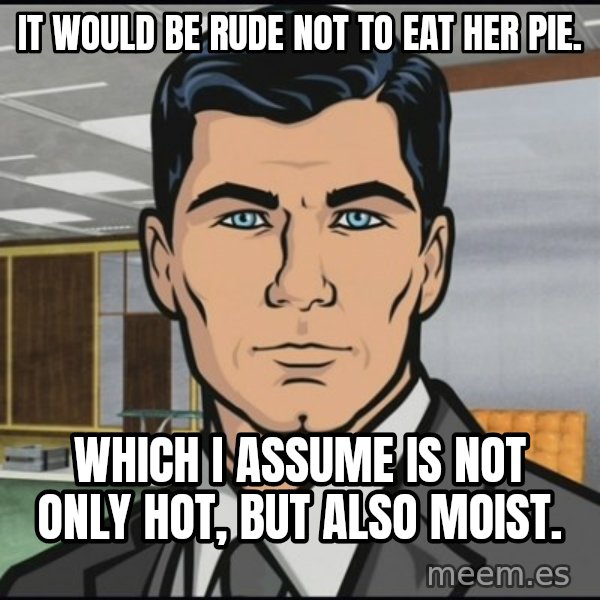 Archer meme: It would be rude not to eat her pie. / Which I assume is not only hot, but also moist.