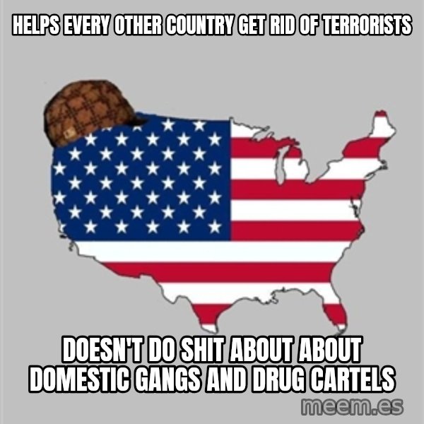Scumbag America2 meme: helps every other country get rid of terrorists / doesn't do shit about about domestic gangs and drug cartels