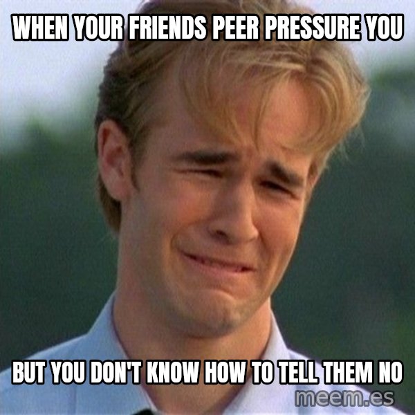 Dawson Crying meme: When your friends peer pressure you / But you don't know how to tell them no